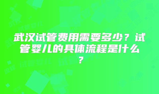 武汉试管费用需要多少？试管婴儿的具体流程是什么？