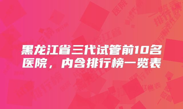 黑龙江省三代试管前10名医院，内含排行榜一览表