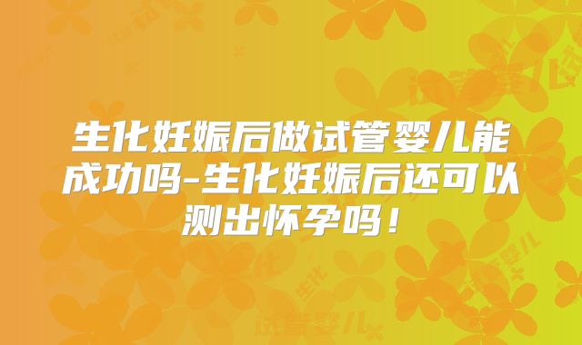 生化妊娠后做试管婴儿能成功吗-生化妊娠后还可以测出怀孕吗！