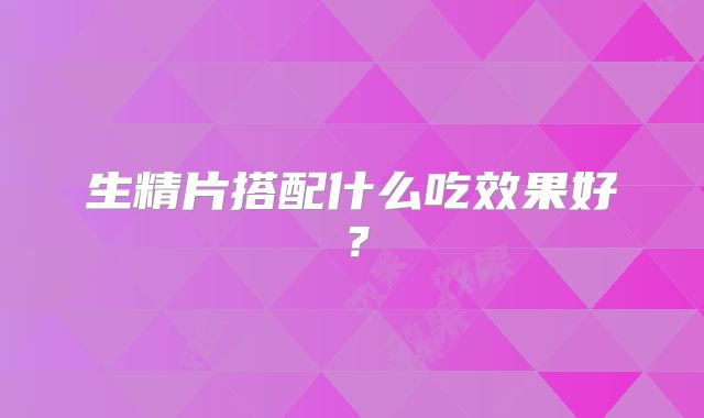 生精片搭配什么吃效果好？
