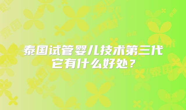 泰国试管婴儿技术第三代它有什么好处？