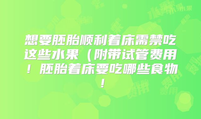 想要胚胎顺利着床需禁吃这些水果（附带试管费用！胚胎着床要吃哪些食物！