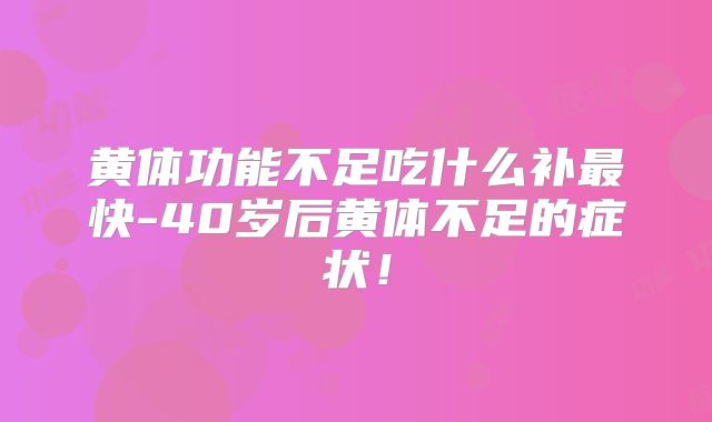 黄体功能不足吃什么补最快-40岁后黄体不足的症状！