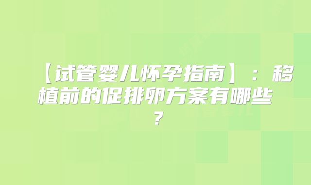 【试管婴儿怀孕指南】：移植前的促排卵方案有哪些？