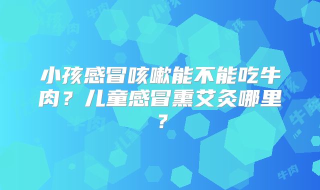 小孩感冒咳嗽能不能吃牛肉?儿童感冒熏艾灸哪里?
