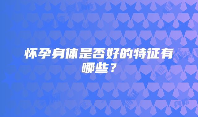 怀孕身体是否好的特征有哪些？