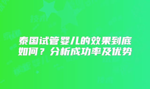 泰国试管婴儿的效果到底如何？分析成功率及优势