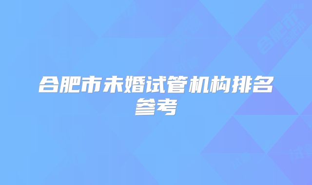 合肥市未婚试管机构排名参考
