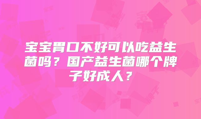 宝宝胃口不好可以吃益生菌吗？国产益生菌哪个牌子好成人？