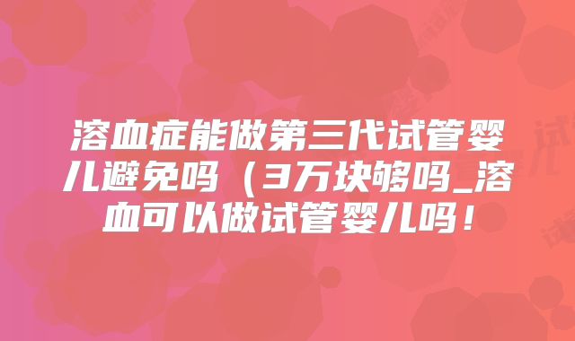 溶血症能做第三代试管婴儿避免吗(3万块够吗_溶血可以做试管婴儿吗!