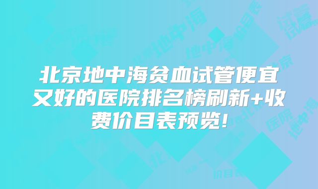 北京地中海贫血试管便宜又好的医院排名榜刷新+收费价目表预览!