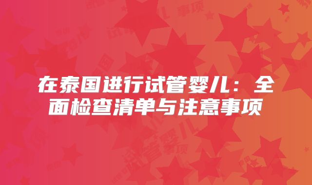 在泰国进行试管婴儿：全面检查清单与注意事项