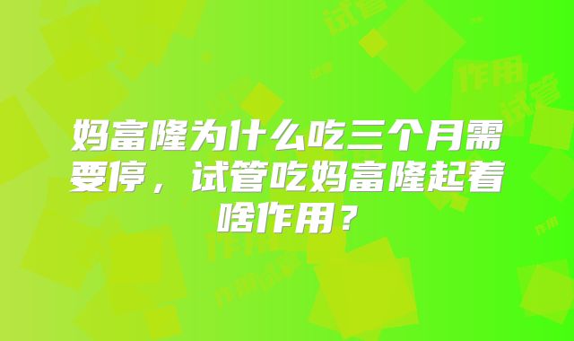妈富隆为什么吃三个月需要停，试管吃妈富隆起着啥作用？