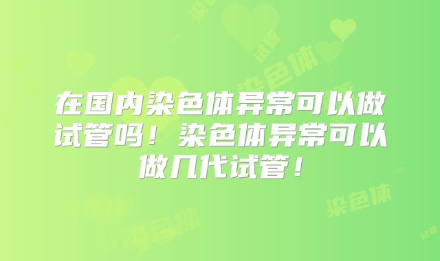 在国内染色体异常可以做试管吗！染色体异常可以做几代试管！