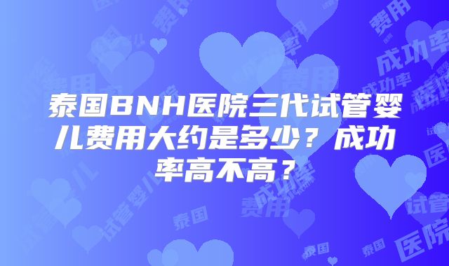 泰国BNH医院三代试管婴儿费用大约是多少？成功率高不高？