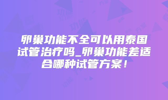 卵巢功能不全可以用泰国试管治疗吗_卵巢功能差适合哪种试管方案！