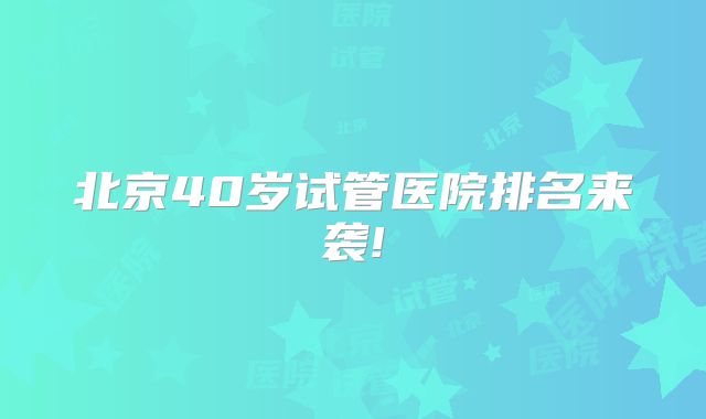 北京40岁试管医院排名来袭!