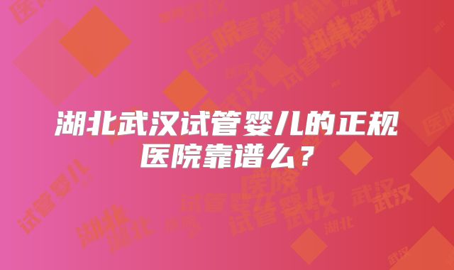 湖北武汉试管婴儿的正规医院靠谱么？