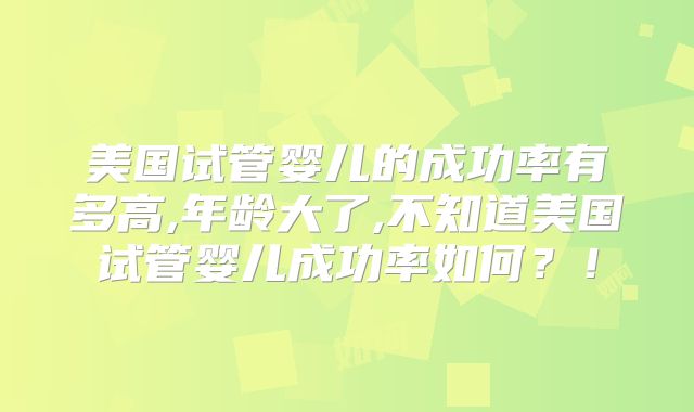 美国试管婴儿的成功率有多高,年龄大了,不知道美国试管婴儿成功率如何？！