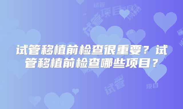 试管移植前检查很重要？试管移植前检查哪些项目？