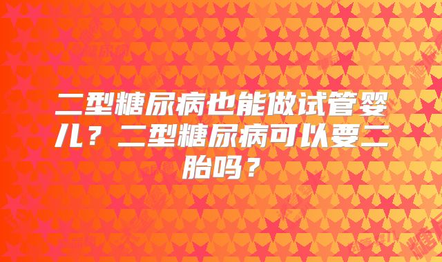 二型糖尿病也能做试管婴儿？二型糖尿病可以要二胎吗？