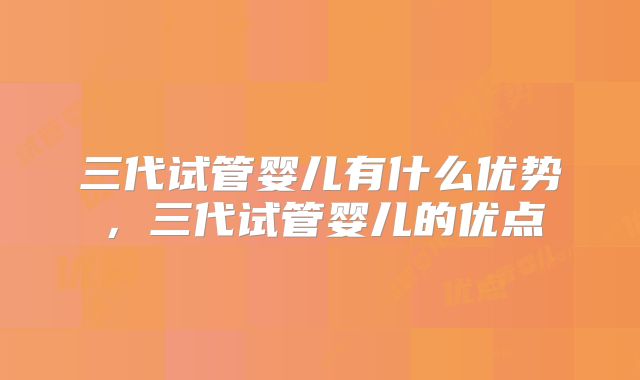 三代试管婴儿有什么优势，三代试管婴儿的优点