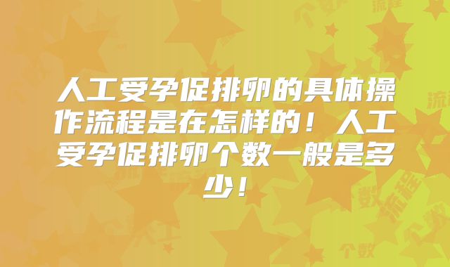 人工受孕促排卵的具体操作流程是在怎样的!人工受孕促排卵个数一般是多少!