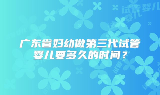 广东省妇幼做第三代试管婴儿要多久的时间？