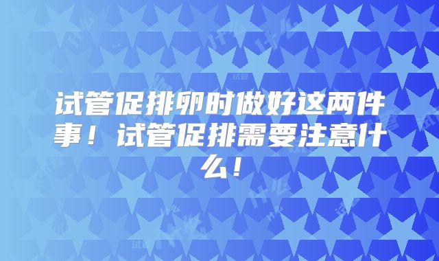 试管促排卵时做好这两件事！试管促排需要注意什么！