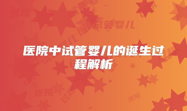 医院中试管婴儿的诞生过程解析