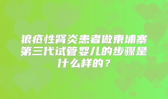 狼疮性肾炎患者做柬埔寨第三代试管婴儿的步骤是什么样的?