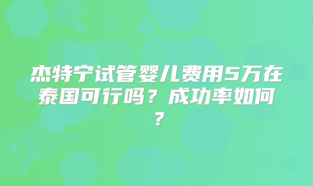 杰特宁试管婴儿费用5万在泰国可行吗？成功率如何？