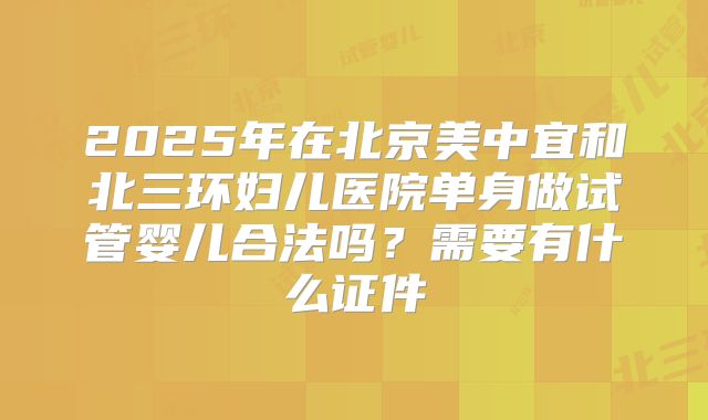 2025年在北京美中宜和北三环妇儿医院单身做试管婴儿合法吗?需要有什么证件