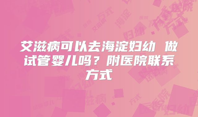 艾滋病可以去海淀妇幼 做试管婴儿吗？附医院联系方式