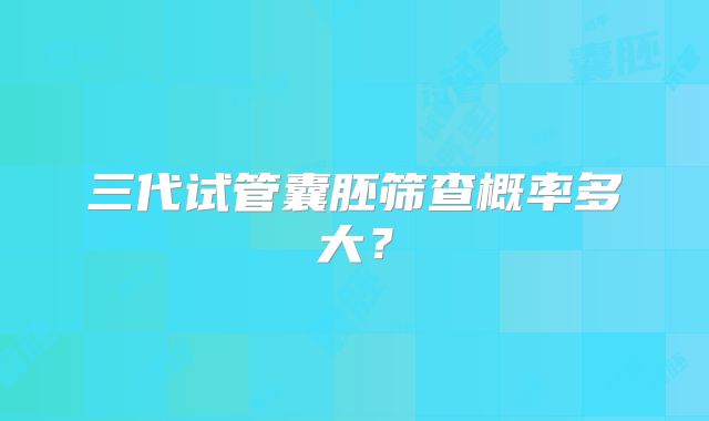 三代试管囊胚筛查概率多大？