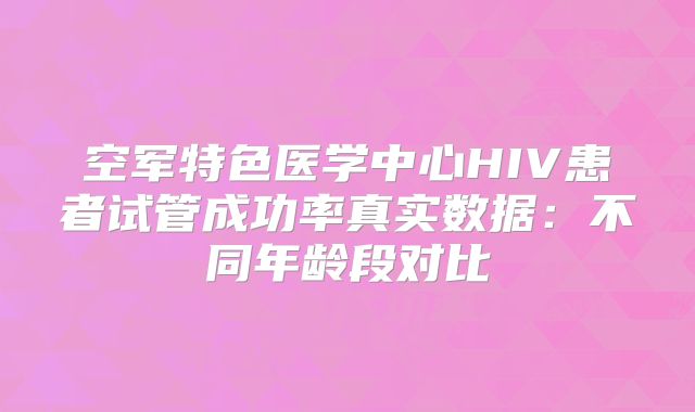 空军特色医学中心HIV患者试管成功率真实数据：不同年龄段对比