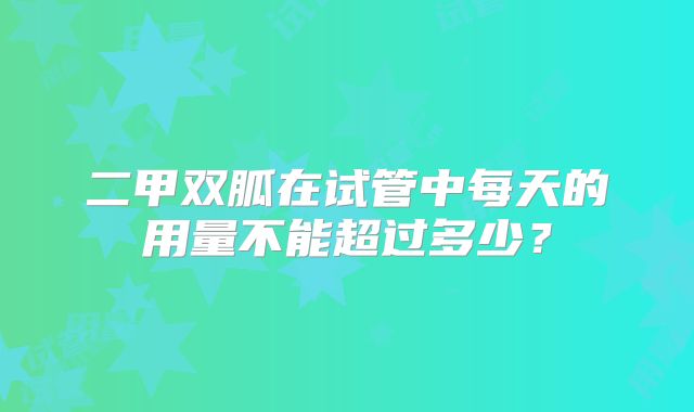 二甲双胍在试管中每天的用量不能超过多少?