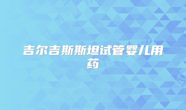 吉尔吉斯斯坦试管婴儿用药