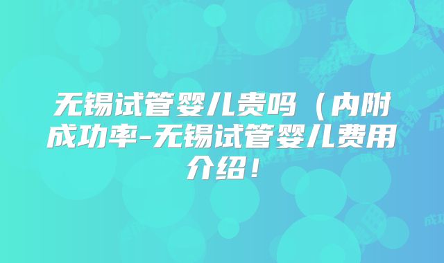 无锡试管婴儿贵吗（内附成功率-无锡试管婴儿费用介绍！