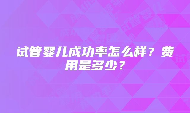 试管婴儿成功率怎么样？费用是多少？