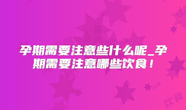 孕期需要注意些什么呢_孕期需要注意哪些饮食！