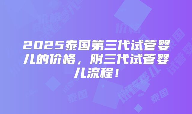 2025泰国第三代试管婴儿的价格,附三代试管婴儿流程!