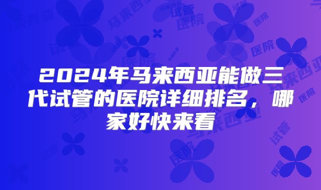 2024年马来西亚能做三代试管的医院详细排名,哪家好快来看