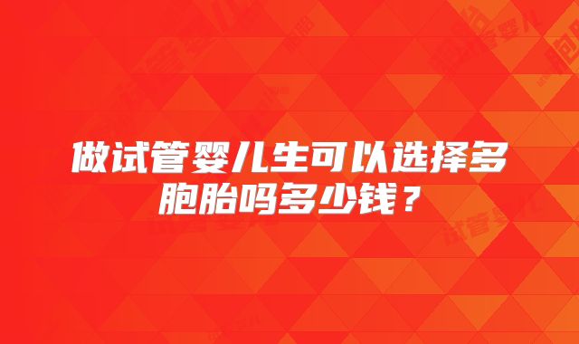 做试管婴儿生可以选择多胞胎吗多少钱？