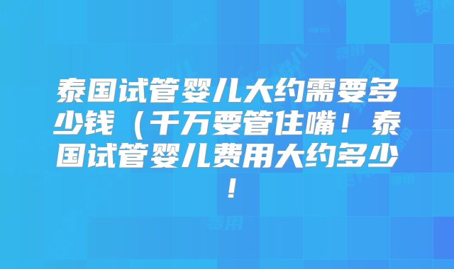 泰国试管婴儿大约需要多少钱(千万要管住嘴!泰国试管婴儿费用大约多少!