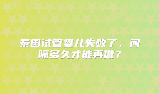 泰国试管婴儿失败了,间隔多久才能再做?