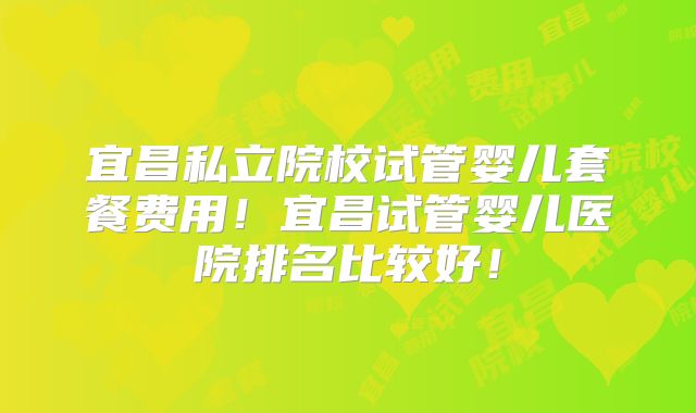 宜昌私立院校试管婴儿套餐费用！宜昌试管婴儿医院排名比较好！