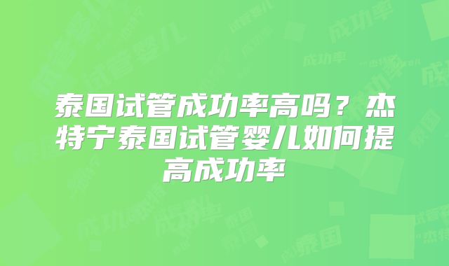 泰国试管成功率高吗?杰特宁泰国试管婴儿如何提高成功率