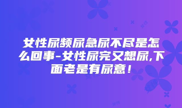 女性尿频尿急尿不尽是怎么回事-女性尿完又想尿,下面老是有尿意！