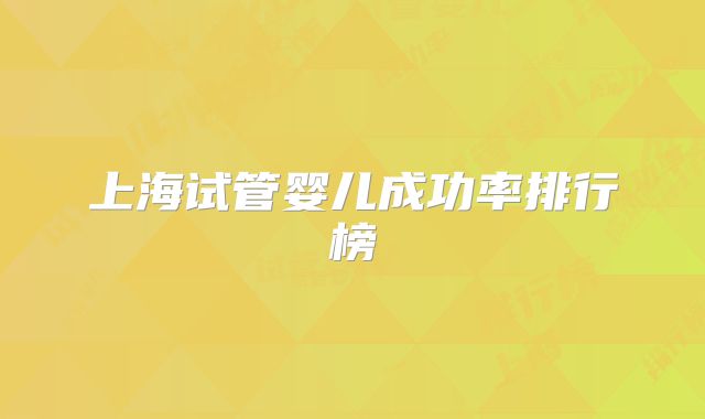 上海试管婴儿成功率排行榜